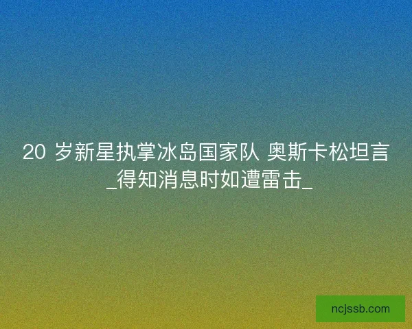 20 岁新星执掌冰岛国家队 奥斯卡松坦言 _得知消息时如遭雷击_