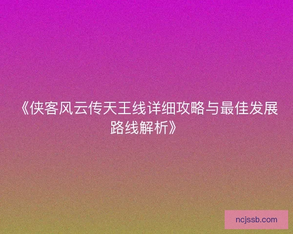 《侠客风云传天王线详细攻略与最佳发展路线解析》 《侠客风云传天王线详细攻略与最佳发展路线解析》