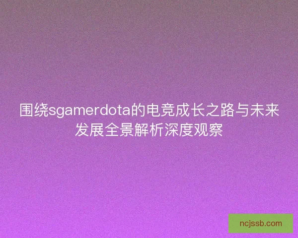 围绕sgamerdota的电竞成长之路与未来发展全景解析深度观察 围绕sgamerdota的电竞成长之路与未来发展全景解析深度观察