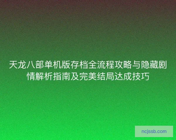 天龙八部单机版存档全流程攻略与隐藏剧情解析指南及完美结局达成技巧