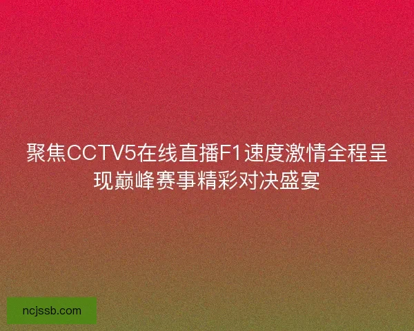 聚焦CCTV5在线直播F1速度激情全程呈现巅峰赛事精彩对决盛宴