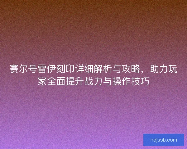 赛尔号雷伊刻印详细解析与攻略，助力玩家全面提升战力与操作技巧