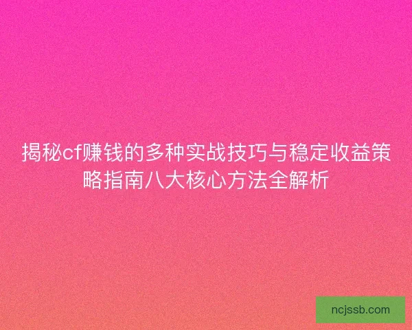 揭秘cf赚钱的多种实战技巧与稳定收益策略指南八大核心方法全解析 揭秘cf赚钱的多种实战技巧与稳定收益策略指南八大核心方法全解析