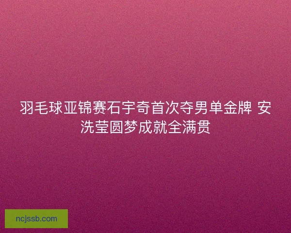 羽毛球亚锦赛石宇奇首次夺男单金牌 安洗莹圆梦成就全满贯 羽毛球亚锦赛石宇奇首次夺男单金牌 安洗莹圆梦成就全满贯