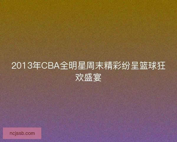 2013年CBA全明星周末精彩纷呈篮球狂欢盛宴