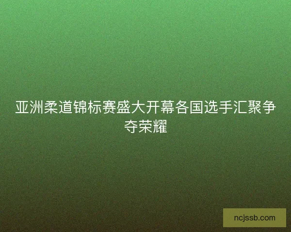 亚洲柔道锦标赛盛大开幕各国选手汇聚争夺荣耀 亚洲柔道锦标赛盛大开幕各国选手汇聚争夺荣耀