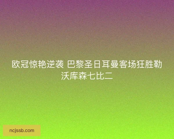 欧冠惊艳逆袭 巴黎圣日耳曼客场狂胜勒沃库森七比二 欧冠惊艳逆袭 巴黎圣日耳曼客场狂胜勒沃库森七比二