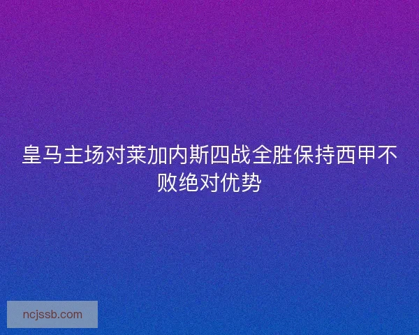 皇马主场对莱加内斯四战全胜保持西甲不败绝对优势 皇马主场对莱加内斯四战全胜保持西甲不败绝对优势