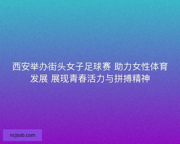 西安举办街头女子足球赛 助力女性体育发展 展现青春活力与拼搏精神 西安举办街头女子足球赛 助力女性体育发展 展现青春活力与拼搏精神