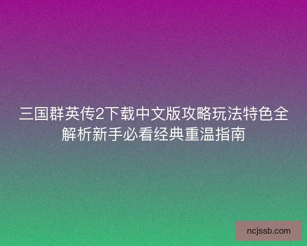 三国群英传2下载中文版攻略玩法特色全解析新手必看经典重温指南 三国群英传2下载中文版攻略玩法特色全解析新手必看经典重温指南