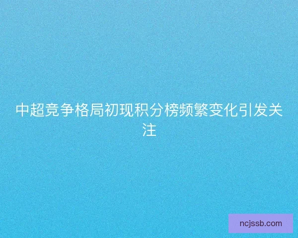 中超竞争格局初现积分榜频繁变化引发关注 中超竞争格局初现积分榜频繁变化引发关注