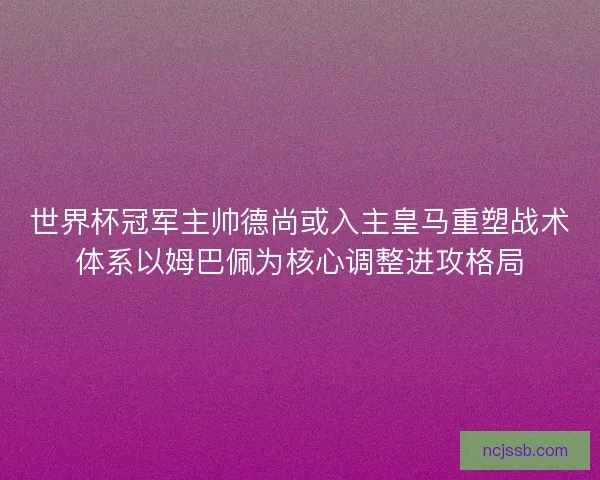 世界杯冠军主帅德尚或入主皇马重塑战术体系以姆巴佩为核心调整进攻格局