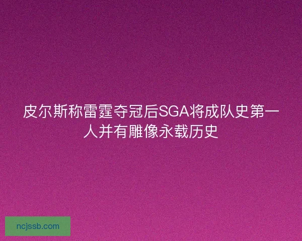 皮尔斯称雷霆夺冠后SGA将成队史第一人并有雕像永载历史 皮尔斯称雷霆夺冠后SGA将成队史第一人并有雕像永载历史