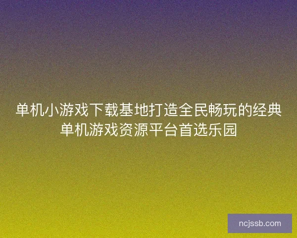 单机小游戏下载基地打造全民畅玩的经典单机游戏资源平台首选乐园