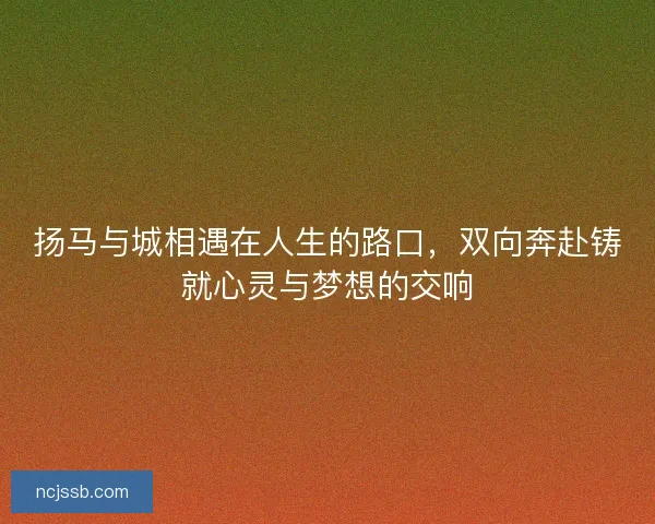 扬马与城相遇在人生的路口，双向奔赴铸就心灵与梦想的交响