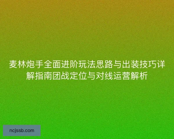 麦林炮手全面进阶玩法思路与出装技巧详解指南团战定位与对线运营解析
