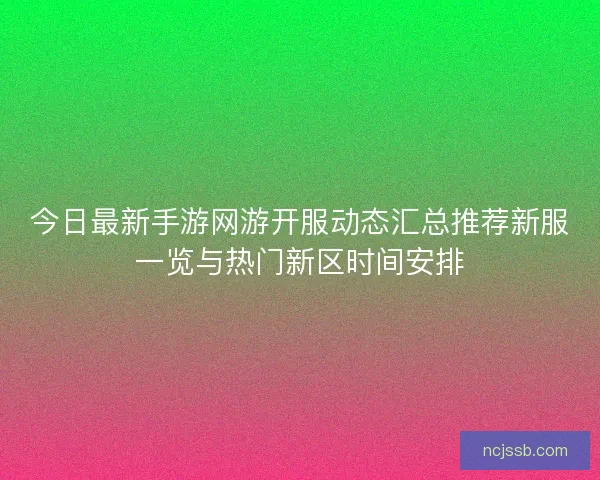 今日最新手游网游开服动态汇总推荐新服一览与热门新区时间安排