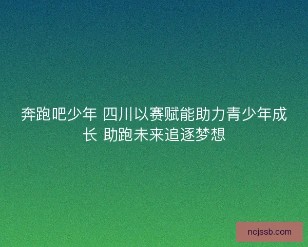 奔跑吧少年 四川以赛赋能助力青少年成长 助跑未来追逐梦想 奔跑吧少年 四川以赛赋能助力青少年成长 助跑未来追逐梦想