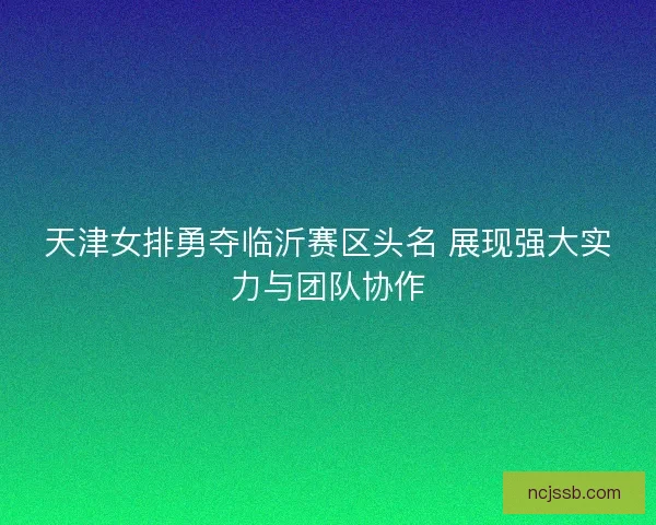 天津女排勇夺临沂赛区头名 展现强大实力与团队协作 天津女排勇夺临沂赛区头名 展现强大实力与团队协作