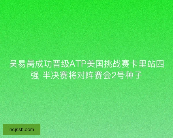 吴易昺成功晋级ATP美国挑战赛卡里站四强 半决赛将对阵赛会2号种子 吴易昺成功晋级ATP美国挑战赛卡里站四强 半决赛将对阵赛会2号种子