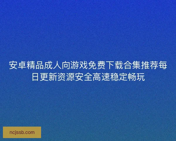 安卓精品成人向游戏免费下载合集推荐每日更新资源安全高速稳定畅玩