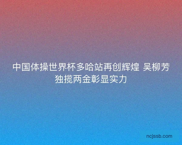 中国体操世界杯多哈站再创辉煌 吴柳芳独揽两金彰显实力 中国体操世界杯多哈站再创辉煌 吴柳芳独揽两金彰显实力