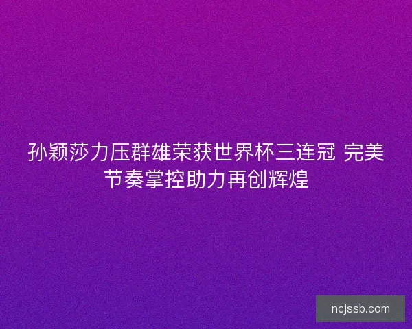 孙颖莎力压群雄荣获世界杯三连冠 完美节奏掌控助力再创辉煌 孙颖莎力压群雄荣获世界杯三连冠 完美节奏掌控助力再创辉煌