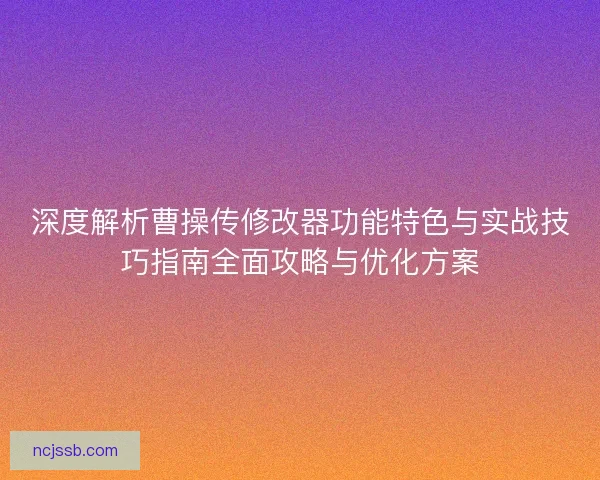 深度解析曹操传修改器功能特色与实战技巧指南全面攻略与优化方案 深度解析曹操传修改器功能特色与实战技巧指南全面攻略与优化方案
